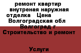 ремонт квартир, внутреная-наружная отделка › Цена ­ 1 000 - Волгоградская обл., Волгоград г. Строительство и ремонт » Услуги   